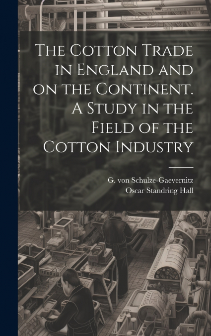 The Cotton Trade in England and on the Continent. A Study in the Field of the Cotton Industry