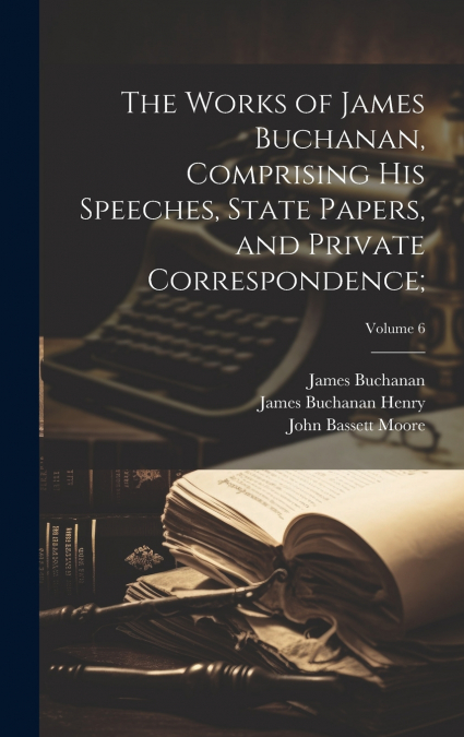 The Works of James Buchanan, Comprising His Speeches, State Papers, and Private Correspondence;; Volume 6