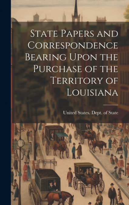State Papers and Correspondence Bearing Upon the Purchase of the Territory of Louisiana