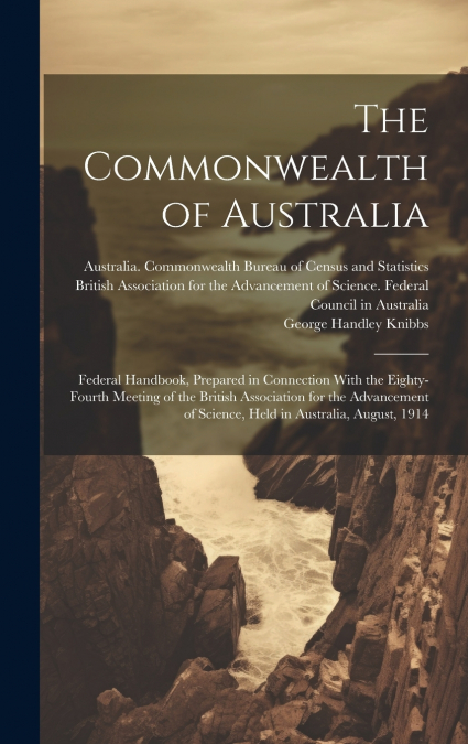 The Commonwealth of Australia; Federal Handbook, Prepared in Connection With the Eighty-fourth Meeting of the British Association for the Advancement of Science, Held in Australia, August, 1914