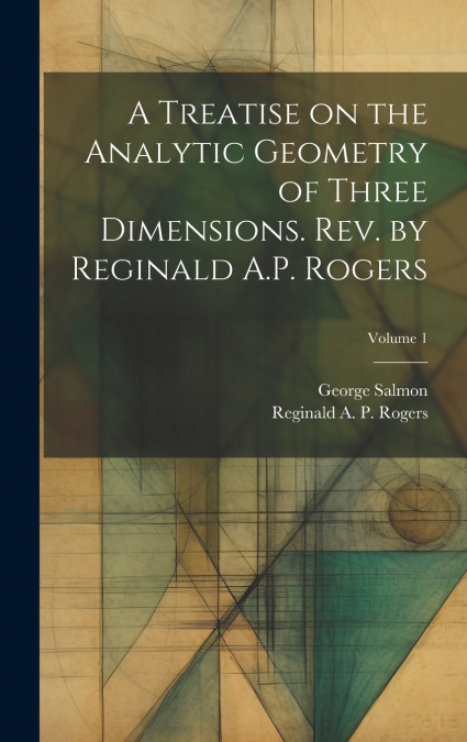 A Treatise on the Analytic Geometry of Three Dimensions. Rev. by Reginald A.P. Rogers; Volume 1