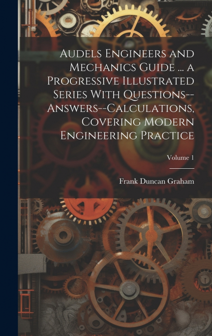 Audels Engineers and Mechanics Guide ... a Progressive Illustrated Series With Questions--answers--calculations, Covering Modern Engineering Practice; Volume 1