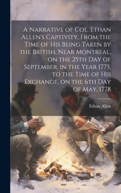 A Narrative of Col. Ethan Allen’s Captivity, From the Time of His Being Taken by the British, Near Montreal, on the 25th Day of September, in the Year 1775, to the Time of His Exchange, on the 6th Day
