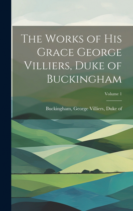 The Works of His Grace George Villiers, Duke of Buckingham; Volume 1