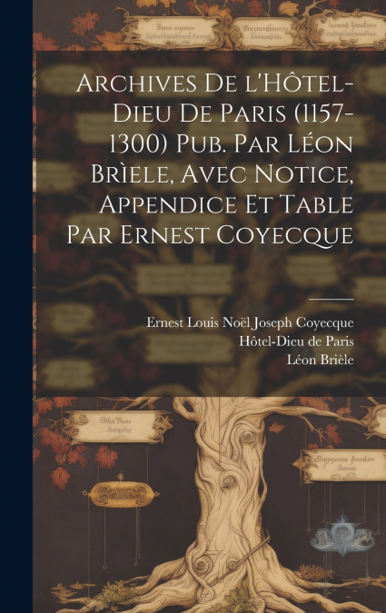 Archives de l’Hôtel-Dieu de Paris (1157-1300) Pub. par Léon Brìele, avec notice, appendice et table par Ernest Coyecque