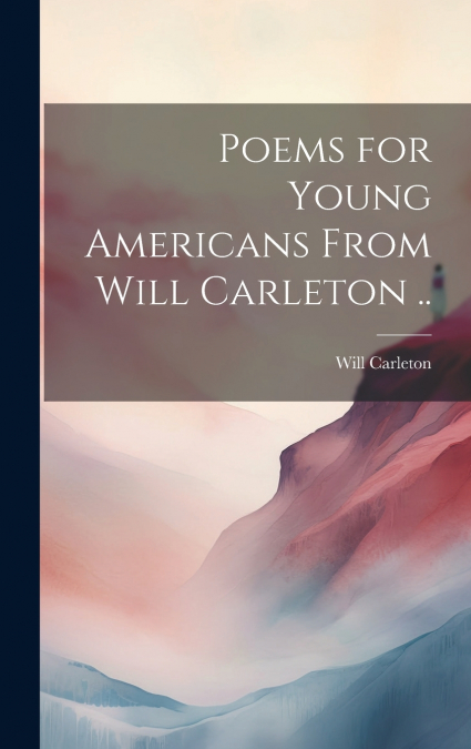 Poems for Young Americans From Will Carleton ..