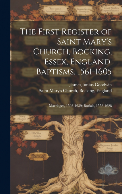 The First Register of Saint Mary’s Church, Bocking, Essex, England. Baptisms, 1561-1605; Marriages, 1593-1639; Burials, 1558-1628