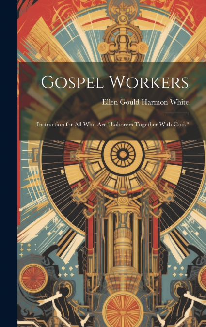 Gospel Workers; Instruction for All Who Are 'laborers Together With God,'
