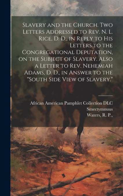 Slavery and the Church. Two Letters Addressed to Rev. N. L. Rice, D. D., in Reply to His Letters to the Congregational Deputation, on the Subject of Slavery. Also a Letter to Rev. Nehemiah Adams, D. D