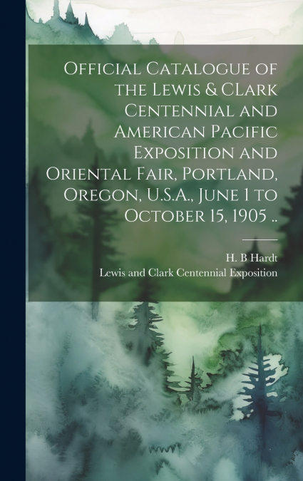 Official Catalogue of the Lewis & CLark Centennial and American Pacific Exposition and Oriental Fair, Portland, Oregon, U.S.A., June 1 to October 15, 1905 ..