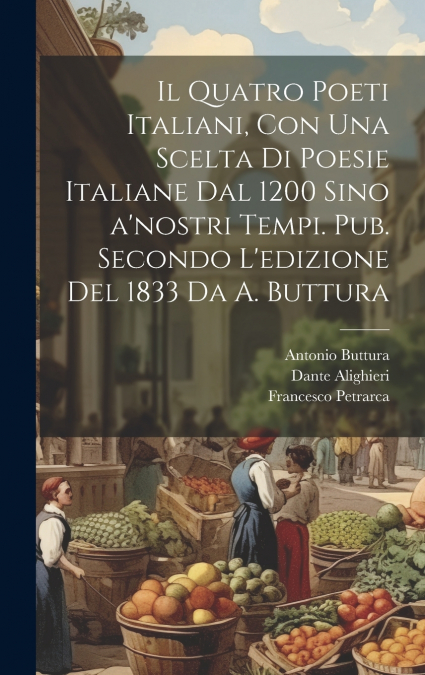 Il quatro poeti italiani, con una scelta di poesie italiane dal 1200 sino a’nostri tempi. Pub. secondo l’edizione del 1833 da A. Buttura