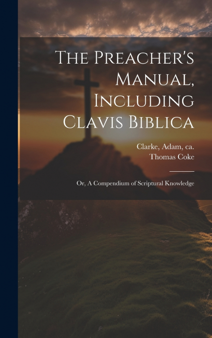 The Preacher’s Manual, Including Clavis Biblica; or, A Compendium of Scriptural Knowledge