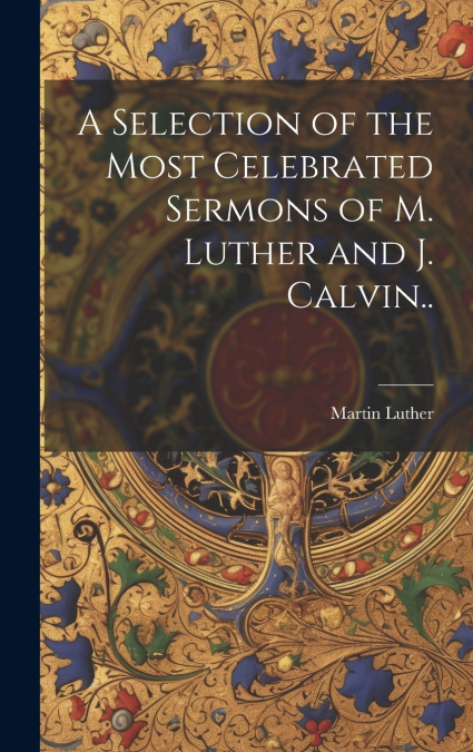 A Selection of the Most Celebrated Sermons of M. Luther and J. Calvin..