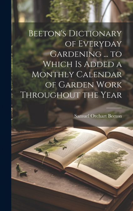 Beeton’s Dictionary of Everyday Gardening ... to Which is Added a Monthly Calendar of Garden Work Throughout the Year