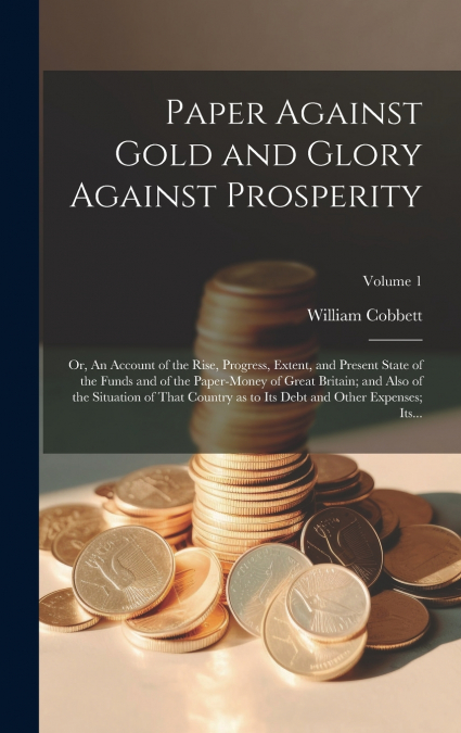 Paper Against Gold and Glory Against Prosperity; or, An Account of the Rise, Progress, Extent, and Present State of the Funds and of the Paper-money of Great Britain; and Also of the Situation of That