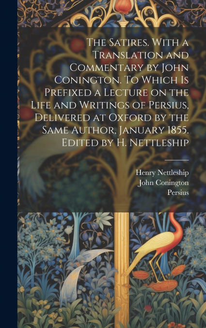 The Satires. With a Translation and Commentary by John Conington. To Which is Prefixed a Lecture on the Life and Writings of Persius, Delivered at Oxford by the Same Author, January 1855. Edited by H.