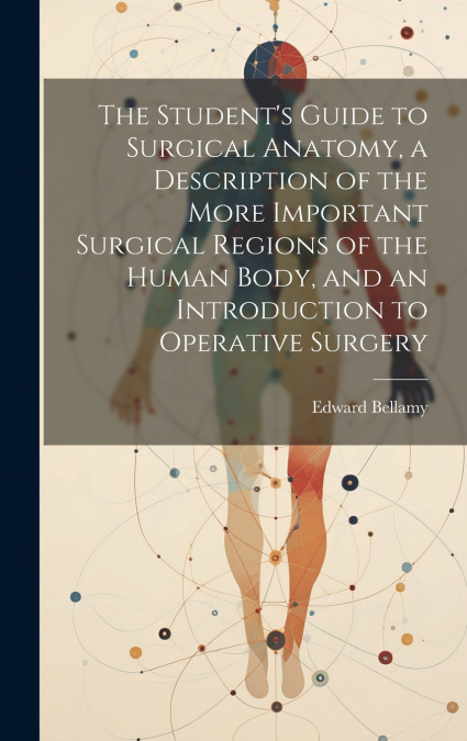 The Student’s Guide to Surgical Anatomy, a Description of the More Important Surgical Regions of the Human Body, and an Introduction to Operative Surgery