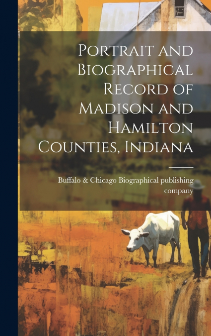 Portrait and Biographical Record of Madison and Hamilton Counties, Indiana