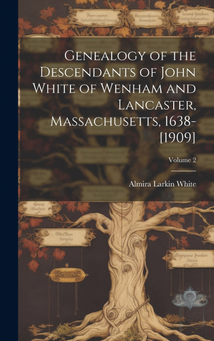 Genealogy of the Descendants of John White of Wenham and Lancaster, Massachusetts, 1638-[1909]; Volume 2