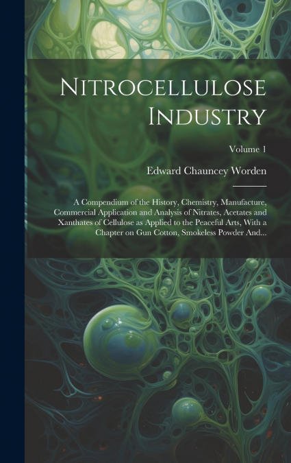 Nitrocellulose Industry; a Compendium of the History, Chemistry, Manufacture, Commercial Application and Analysis of Nitrates, Acetates and Xanthates of Cellulose as Applied to the Peaceful Arts, With