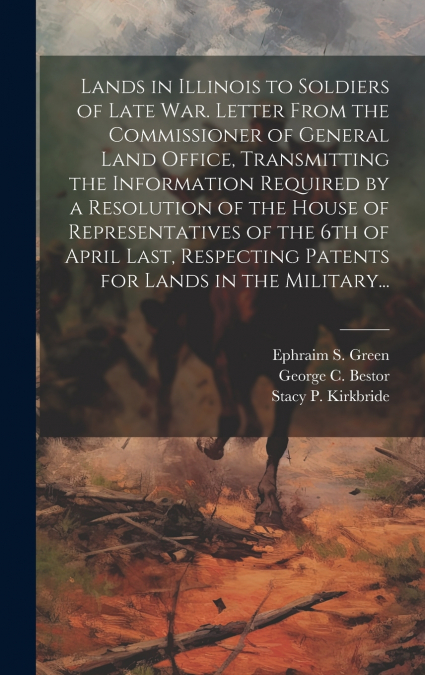 Lands in Illinois to Soldiers of Late War. Letter From the Commissioner of General Land Office, Transmitting the Information Required by a Resolution of the House of Representatives of the 6th of Apri