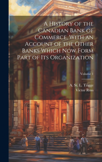 A History of the Canadian Bank of Commerce, With an Account of the Other Banks Which Now Form Part of Its Organization; Volume 1
