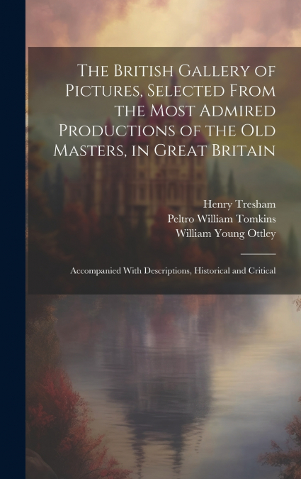The British Gallery of Pictures, Selected From the Most Admired Productions of the Old Masters, in Great Britain; Accompanied With Descriptions, Historical and Critical