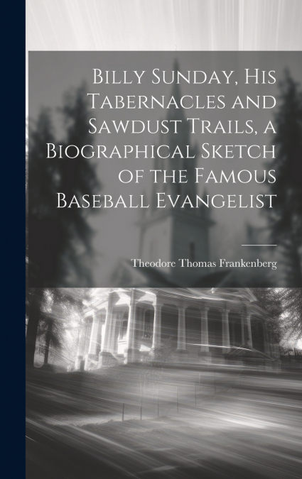 Billy Sunday, His Tabernacles and Sawdust Trails, a Biographical Sketch of the Famous Baseball Evangelist