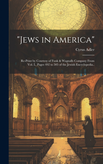 'Jews in America'; Re-print by Courtesy of Funk & Wagnalls Company From Vol. I., Pages 492 to 505 of the Jewish Encyclopedia..