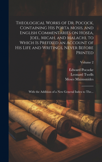 Theological Works of Dr. Pocock, Containing His Porta Mosis, and English Commentaries on Hosea, Joel, Micah, and Malachi, to Which is Prefixed an Account of His Life and Writings, Never Before Printed