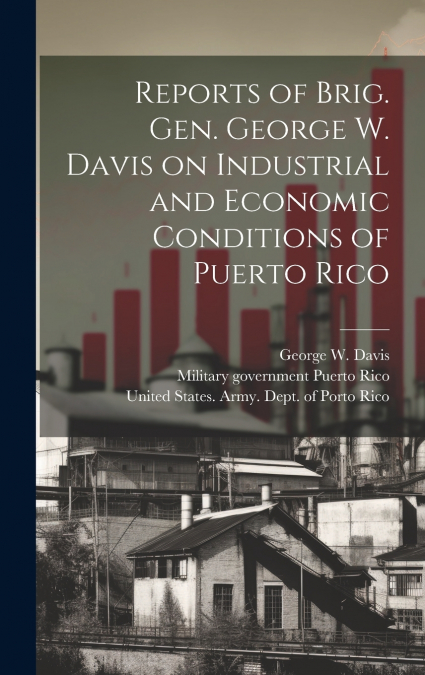 Reports of Brig. Gen. George W. Davis on Industrial and Economic Conditions of Puerto Rico