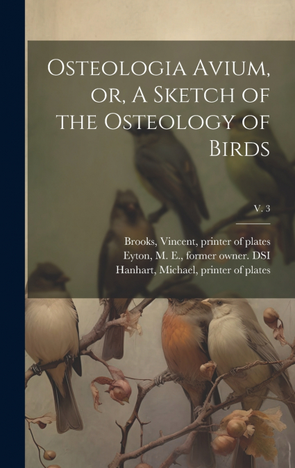 Osteologia Avium, or, A Sketch of the Osteology of Birds; v. 3