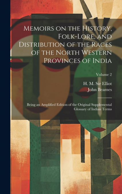 Memoirs on the History, Folk-lore, and Distribution of the Races of the North Western Provinces of India; Being an Amplified Edition of the Original Supplemental Glossary of Indian Terms; Volume 2