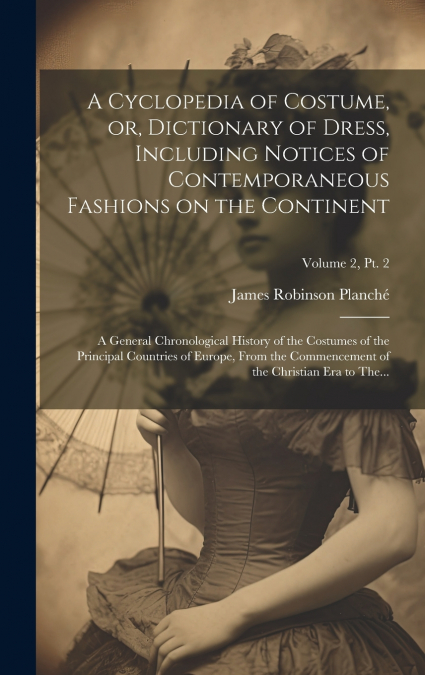 A Cyclopedia of Costume, or, Dictionary of Dress, Including Notices of Contemporaneous Fashions on the Continent; a General Chronological History of the Costumes of the Principal Countries of Europe, 