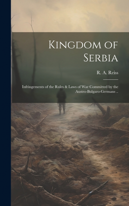 Kingdom of Serbia; Infringements of the Rules & Laws of War Committed by the Austro-Bulgaro-Germans ..