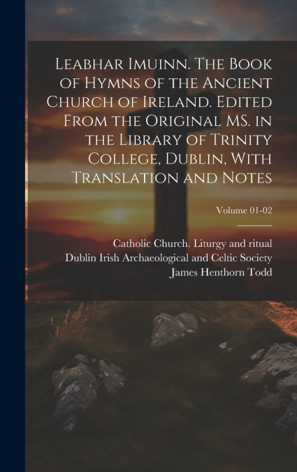 Leabhar Imuinn. The Book of Hymns of the Ancient Church of Ireland. Edited From the Original MS. in the Library of Trinity College, Dublin, With Translation and Notes; Volume 01-02