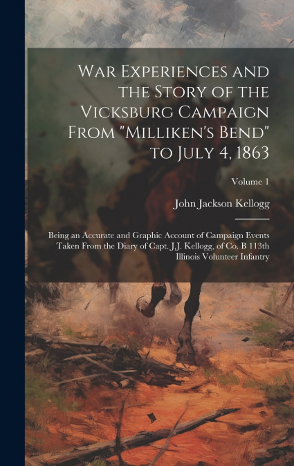 War Experiences and the Story of the Vicksburg Campaign From 'Milliken’s Bend' to July 4, 1863; Being an Accurate and Graphic Account of Campaign Events Taken From the Diary of Capt. J.J. Kellogg, of 