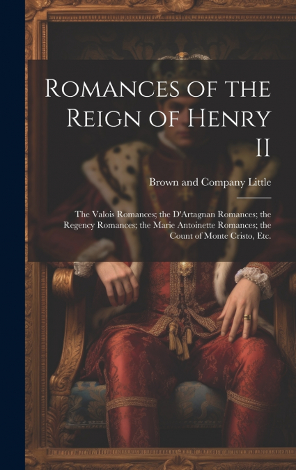 Romances of the Reign of Henry II; the Valois Romances; the D’Artagnan Romances; the Regency Romances; the Marie Antoinette Romances; the Count of Monte Cristo, Etc.