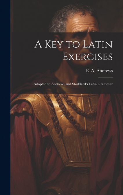 A Key to Latin Exercises; Adapted to Andrews and Stoddard’s Latin Grammar