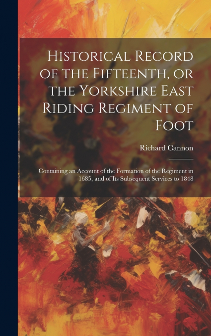 Historical Record of the Fifteenth, or the Yorkshire East Riding Regiment of Foot