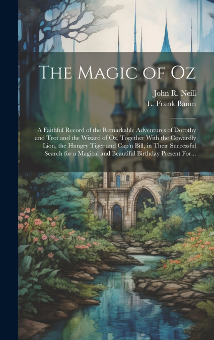 The Magic of Oz; a Faithful Record of the Remarkable Adventures of Dorothy and Trot and the Wizard of Oz, Together With the Cowardly Lion, the Hungry Tiger and Cap’n Bill, in Their Successful Search f