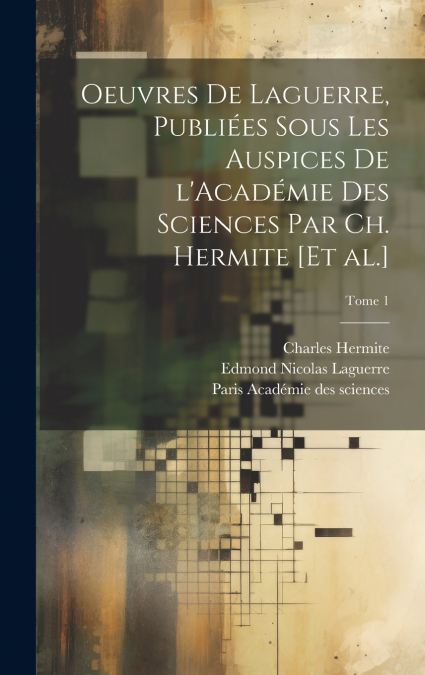 Oeuvres de Laguerre, publiées sous les auspices de l’Académie des sciences par Ch. Hermite [et al.]; Tome 1