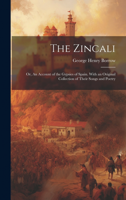 The Zincali; or, An Account of the Gypsies of Spain. With an Original Collection of Their Songs and Poetry