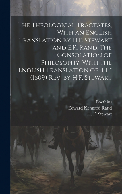 The Theological Tractates, With an English Translation by H.F. Stewart and E.K. Rand. The Consolation of Philosophy, With the English Translation of 'I.T.' (1609) Rev. by H.F. Stewart