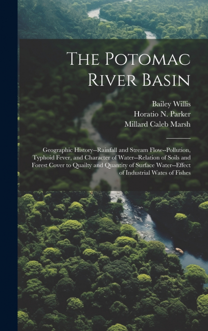 The Potomac River Basin; Geographic History--rainfall and Stream Flow--pollution, Typhoid Fever, and Character of Water--relation of Soils and Forest Cover to Quailty and Quantity of Surface Water--ef