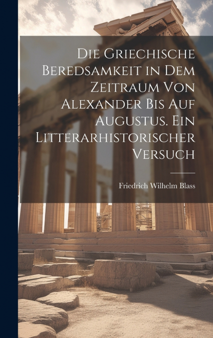 Die griechische beredsamkeit in dem zeitraum von Alexander bis auf Augustus. Ein litterarhistorischer versuch