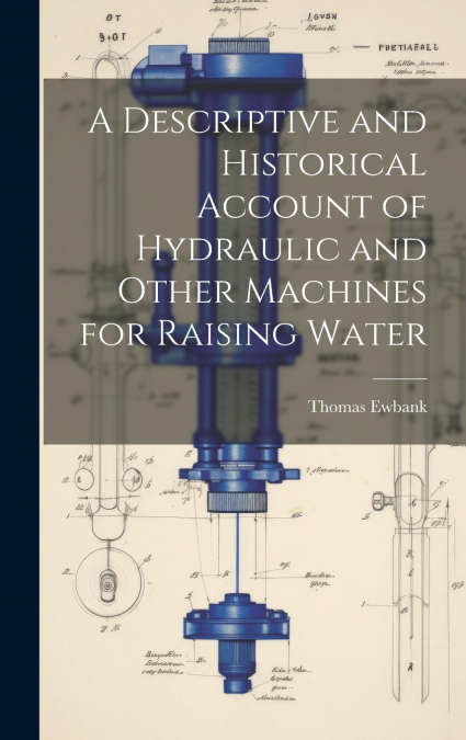 A Descriptive and Historical Account of Hydraulic and Other Machines for Raising Water