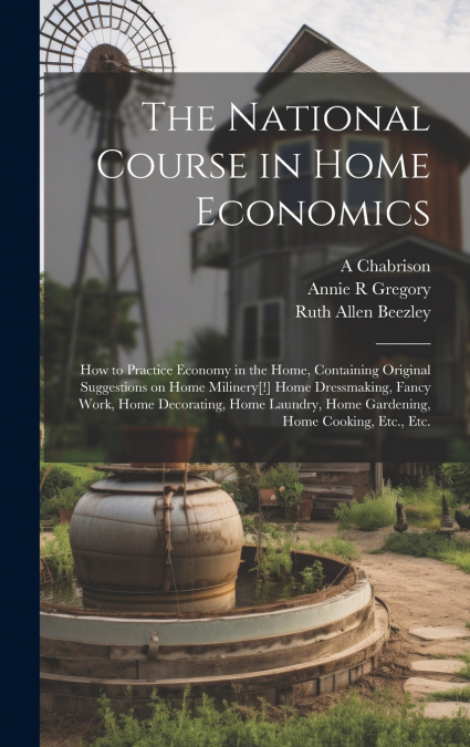 The National Course in Home Economics; How to Practice Economy in the Home, Containing Original Suggestions on Home Milinery[!] Home Dressmaking, Fancy Work, Home Decorating, Home Laundry, Home Garden