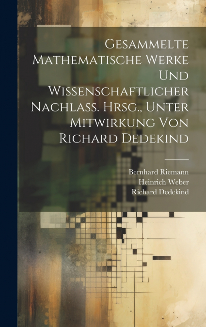 Gesammelte mathematische Werke und wissenschaftlicher Nachlass. Hrsg., unter Mitwirkung von Richard Dedekind