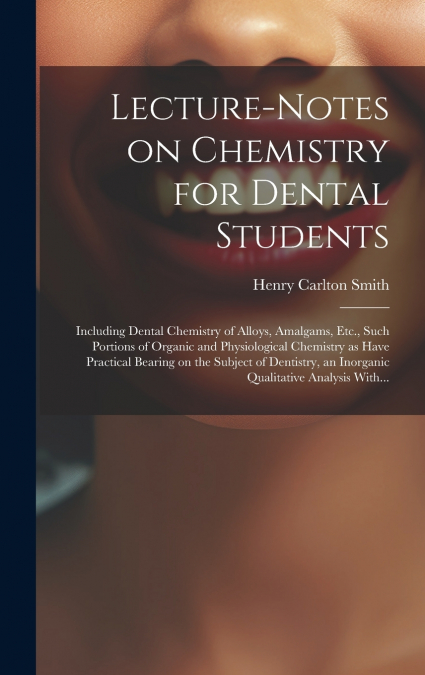 Lecture-notes on Chemistry for Dental Students; Including Dental Chemistry of Alloys, Amalgams, Etc., Such Portions of Organic and Physiological Chemistry as Have Practical Bearing on the Subject of D